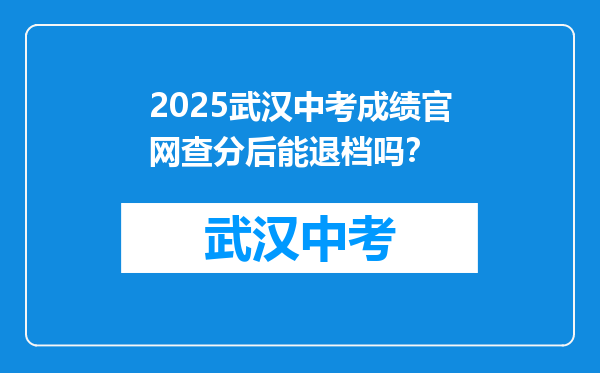 2025武汉中考成绩官网查分后能退档吗？