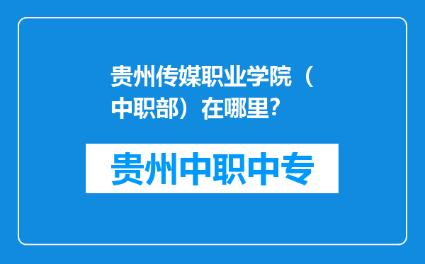 贵州传媒职业学院（中职部）在哪里？