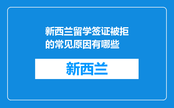 新西兰留学签证被拒的常见原因有哪些