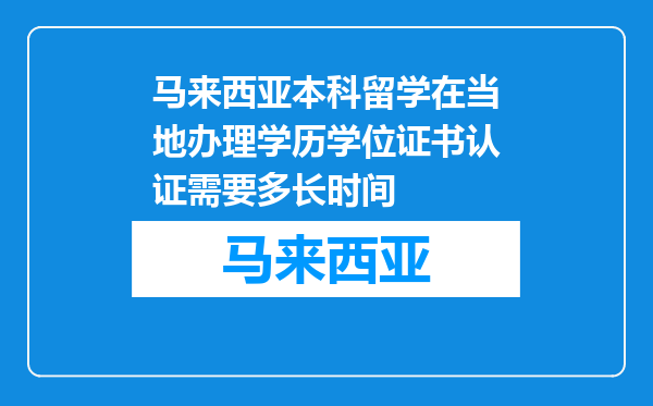 马来西亚本科留学在当地办理学历学位证书认证需要多长时间