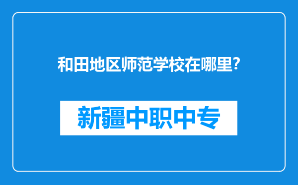 和田地区师范学校在哪里？