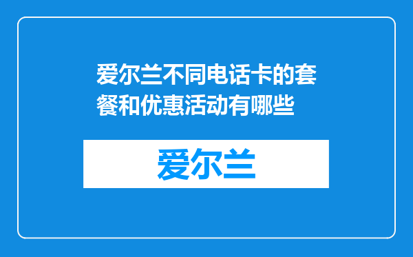 爱尔兰不同电话卡的套餐和优惠活动有哪些