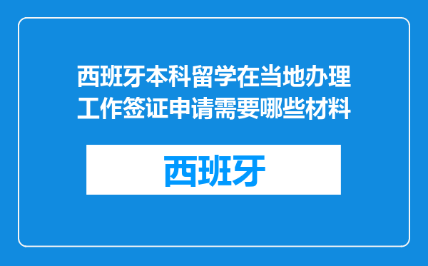 西班牙本科留学在当地办理工作签证申请需要哪些材料