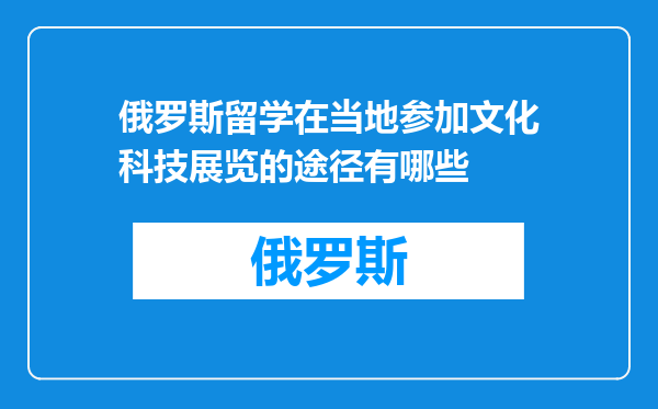 俄罗斯留学在当地参加文化科技展览的途径有哪些