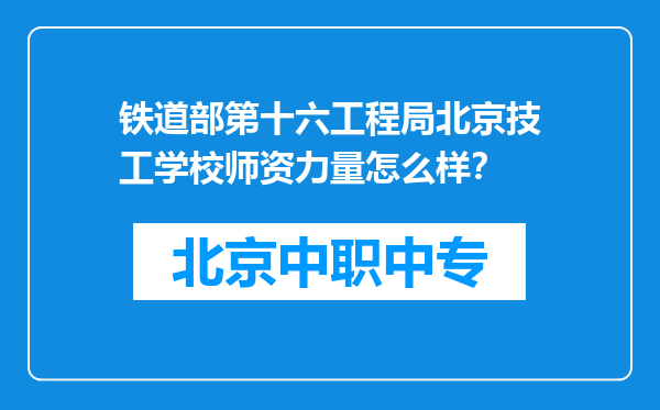 铁道部第十六工程局北京技工学校师资力量怎么样？