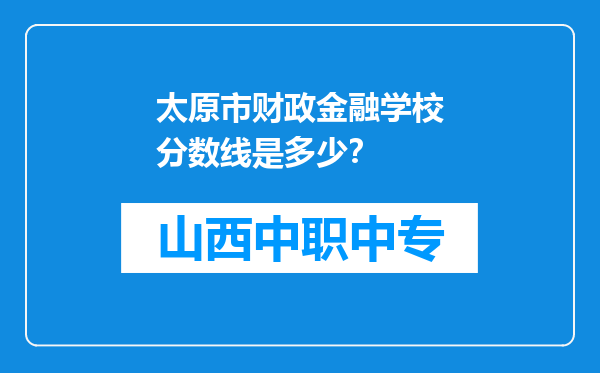 太原市财政金融学校分数线是多少？