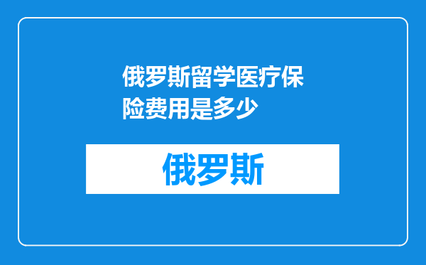 俄罗斯留学医疗保险费用是多少
