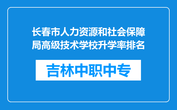 长春市人力资源和社会保障局高级技术学校升学率排名