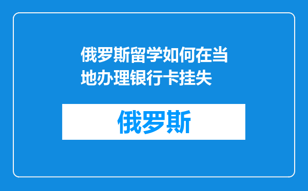 俄罗斯留学如何在当地办理银行卡挂失