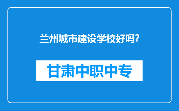 兰州城市建设学校好吗？