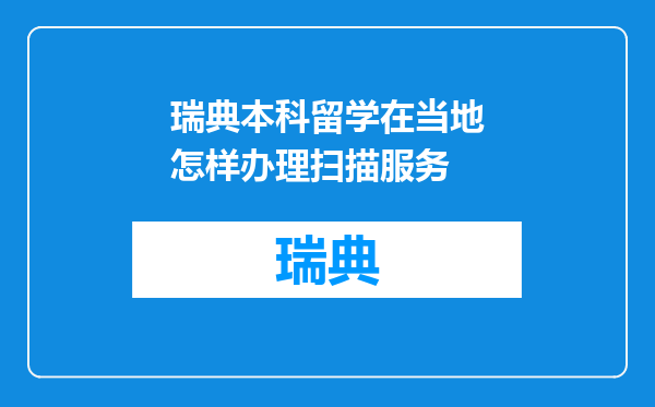 瑞典本科留学在当地怎样办理扫描服务