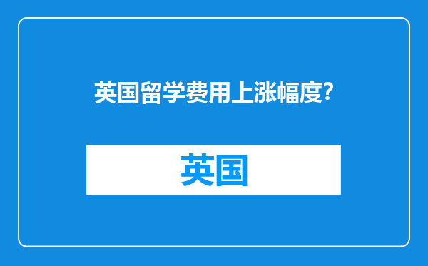 英国留学费用上涨幅度？