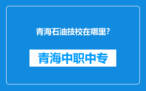 青海石油技校在哪里？