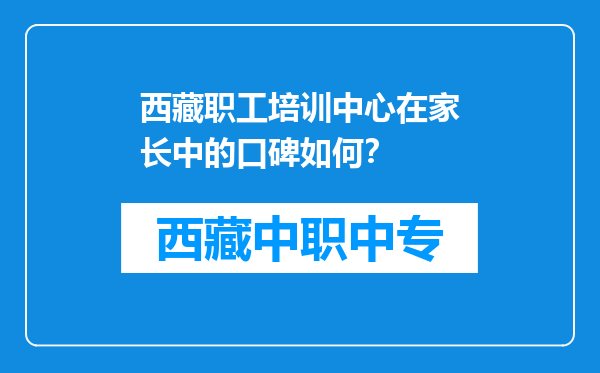 西藏职工培训中心在家长中的口碑如何？