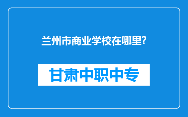 兰州市商业学校在哪里？