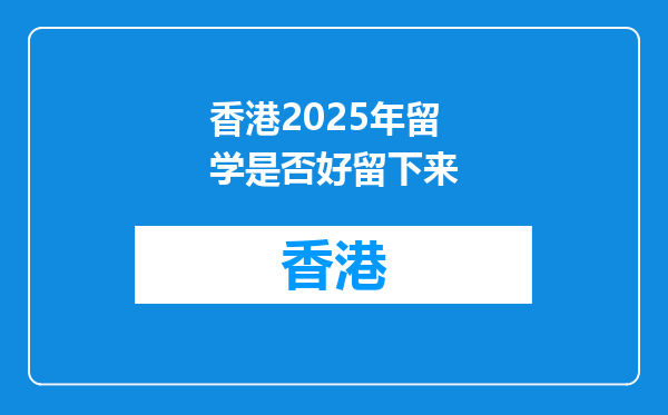 香港2025年留学是否好留下来