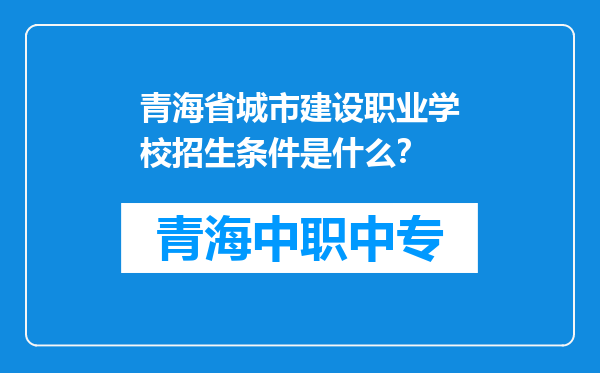 青海省城市建设职业学校招生条件是什么？