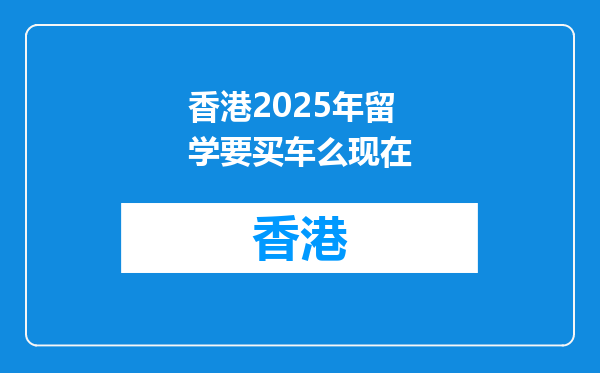 香港2025年留学要买车么现在