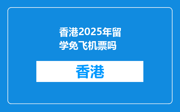香港2025年留学免飞机票吗