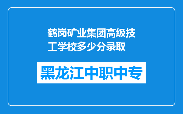 鹤岗矿业集团高级技工学校多少分录取
