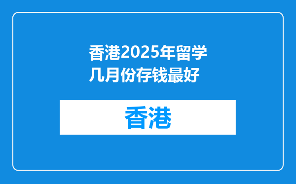 香港2025年留学几月份存钱最好
