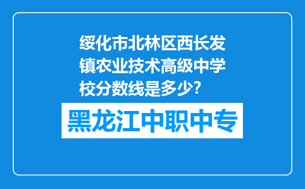绥化市北林区西长发镇农业技术高级中学校分数线是多少？