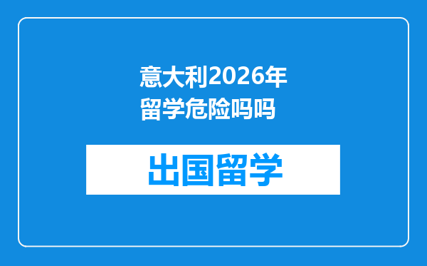 意大利2026年留学危险吗吗
