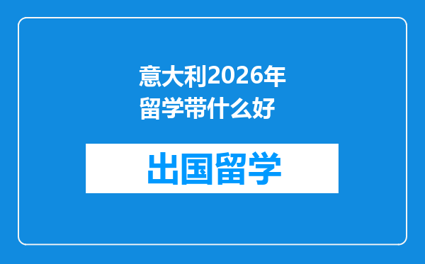 意大利2026年留学带什么好