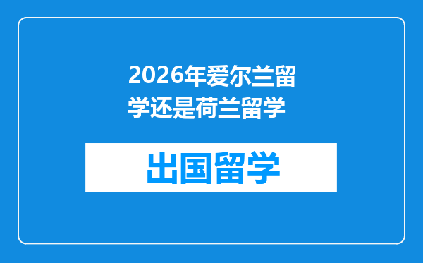 2026年爱尔兰留学还是荷兰留学