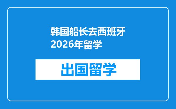 韩国船长去西班牙2026年留学