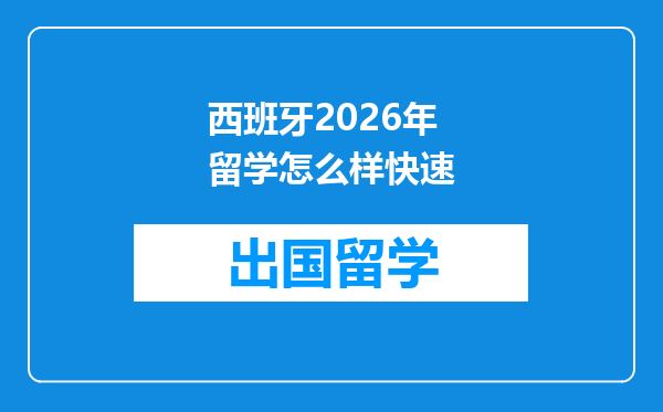 西班牙2026年留学怎么样快速