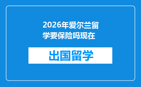 2026年爱尔兰留学要保险吗现在