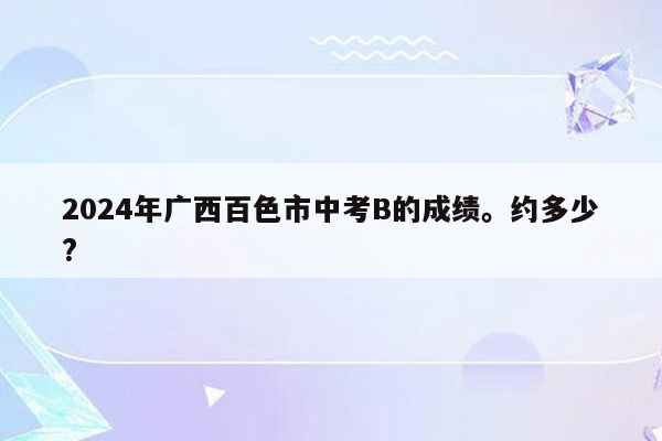 2024年广西百色市中考B的成绩。约多少?