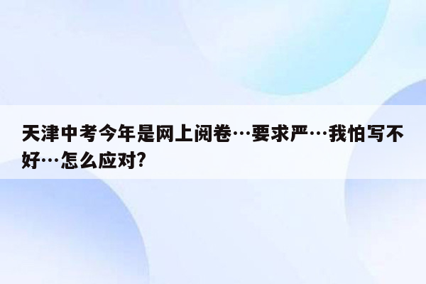 天津中考今年是网上阅卷…要求严…我怕写不好…怎么应对?