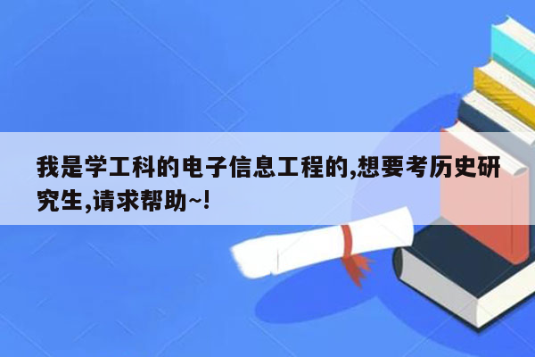我是学工科的电子信息工程的,想要考历史研究生,请求帮助~!