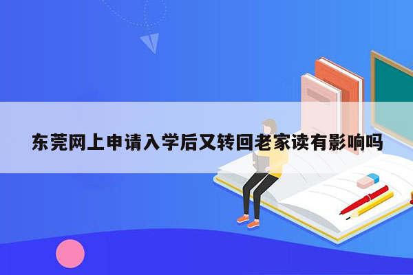 东莞网上申请入学后又转回老家读有影响吗