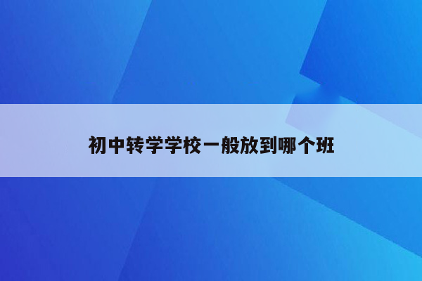 初中转学学校一般放到哪个班