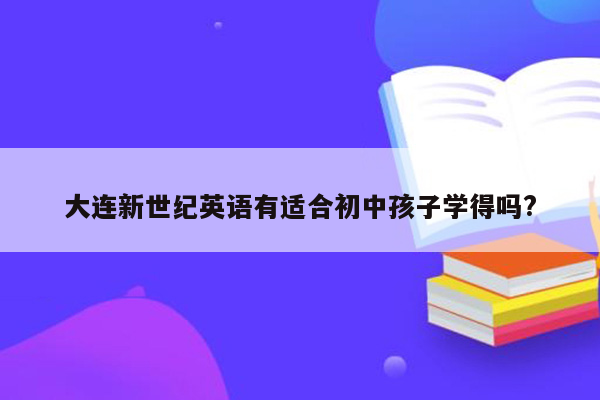 大连新世纪英语有适合初中孩子学得吗?
