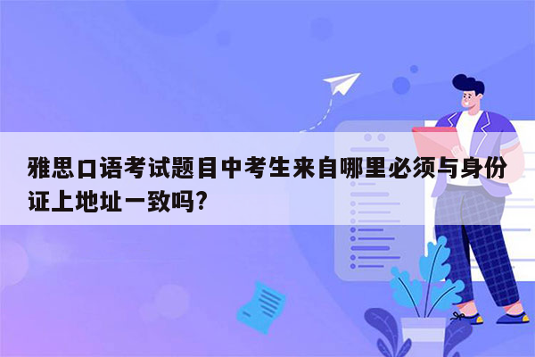 雅思口语考试题目中考生来自哪里必须与身份证上地址一致吗?