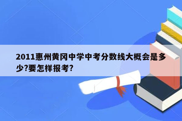 2011惠州黄冈中学中考分数线大概会是多少?要怎样报考?