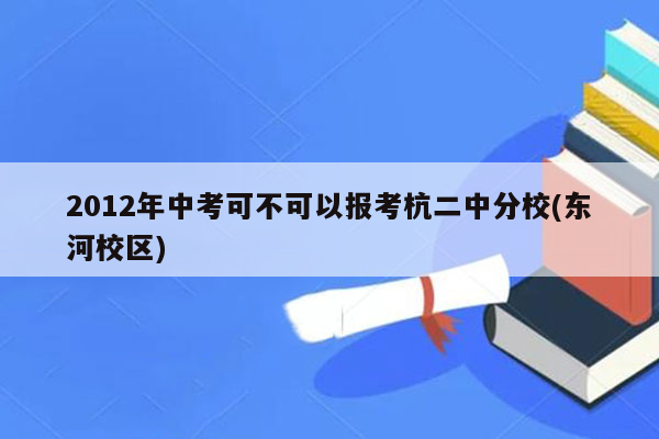 2012年中考可不可以报考杭二中分校(东河校区)