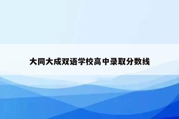 大同大成双语学校高中录取分数线
