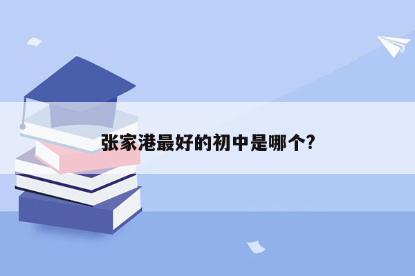 张家港最好的初中是哪个?