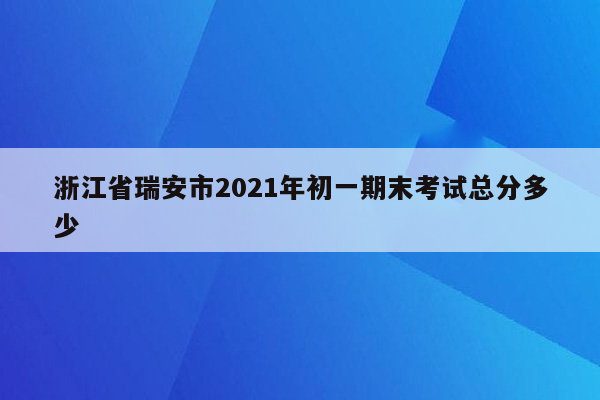 浙江省瑞安市2021年初一期末考试总分多少