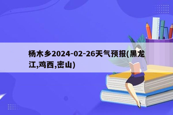 杨木乡2024-02-26天气预报(黑龙江,鸡西,密山)