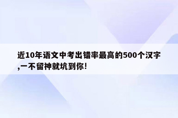 近10年语文中考出错率最高的500个汉字,一不留神就坑到你!