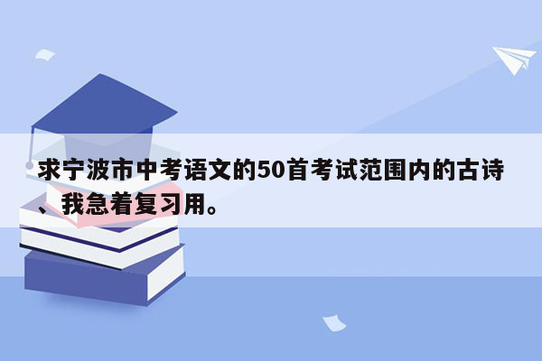 求宁波市中考语文的50首考试范围内的古诗、我急着复习用。