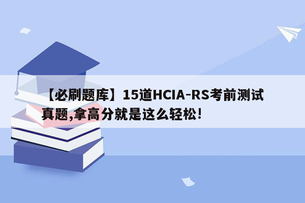 【必刷题库】15道HCIA-RS考前测试真题,拿高分就是这么轻松!