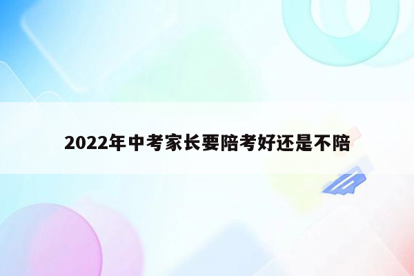 2022年中考家长要陪考好还是不陪
