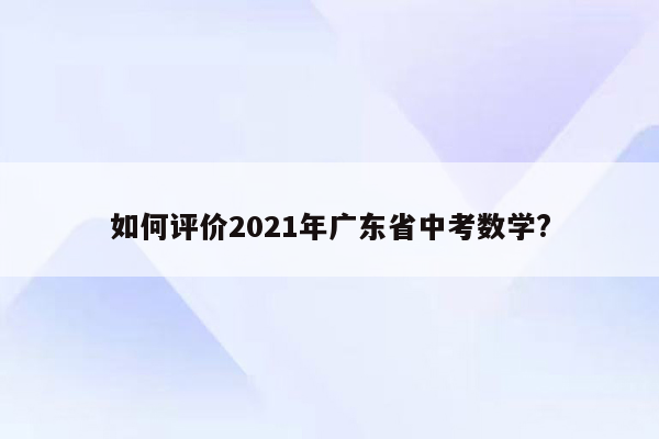 如何评价2021年广东省中考数学?